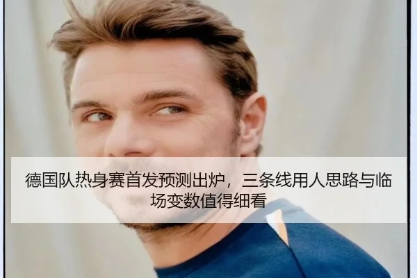 德国队热身赛首发预测出炉，三条线用人思路与临场变数值得细看
