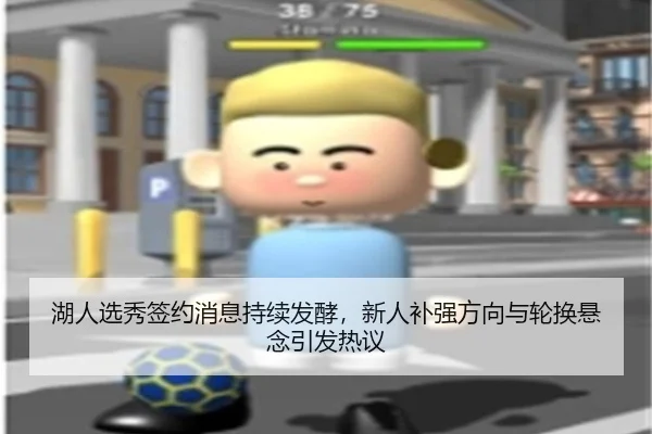 湖人选秀签约消息持续发酵，新人补强方向与轮换悬念引发热议