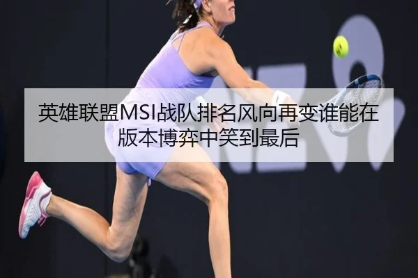 英雄联盟MSI战队排名风向再变谁能在版本博弈中笑到最后
